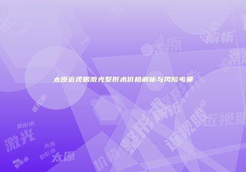 太原近视眼激光整形术价格解析与风险考量