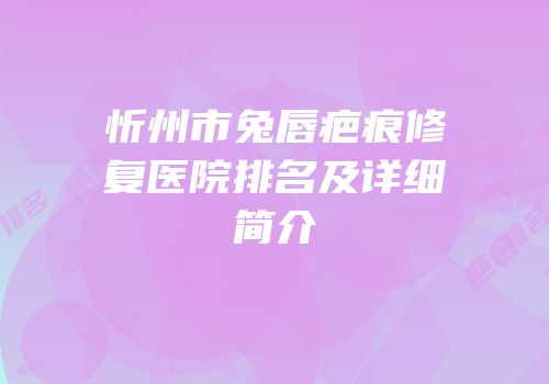 忻州市兔唇疤痕修复医院排名及详细简介