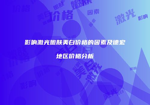 影响激光嫩肤美白价格的因素及德宏地区价格分析