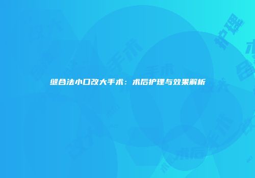 缝合法小口改大手术：术后护理与效果解析