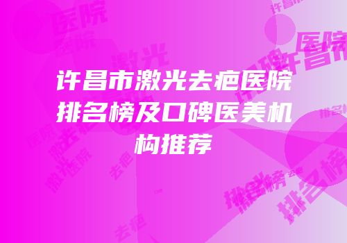 许昌市激光去疤医院排名榜及口碑医美机构推荐