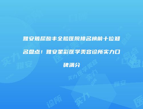 雅安玻尿酸丰全脸医院排名榜前十位知名盘点！雅安星彩医学美容诊所实力口碑满分