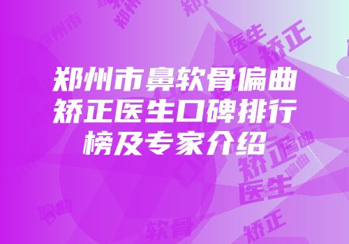 郑州市鼻软骨偏曲矫正医生口碑排行榜及专家介绍