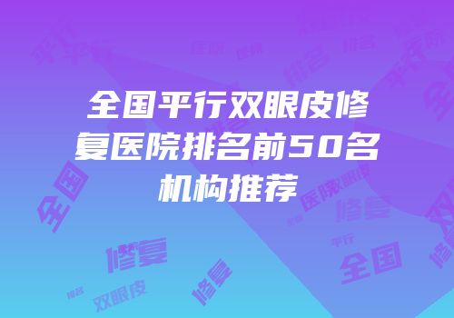 全国平行双眼皮修复医院排名前50名机构推荐
