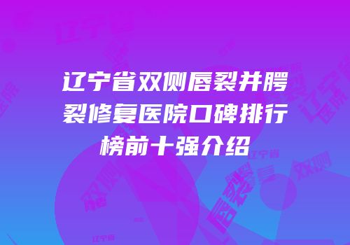辽宁省双侧唇裂并腭裂修复医院口碑排行榜前十强介绍