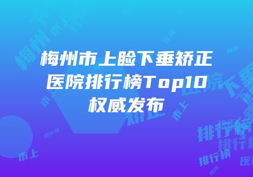 梅州市上睑下垂矫正医院排行榜Top10权威发布