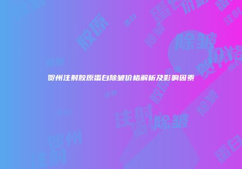 贺州注射胶原蛋白除皱价格解析及影响因素