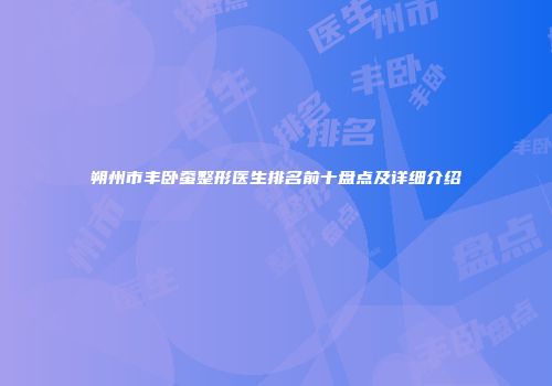 朔州市丰卧蚕整形医生排名前十盘点及详细介绍