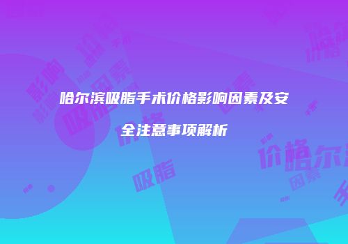 哈尔滨吸脂手术价格影响因素及安全注意事项解析