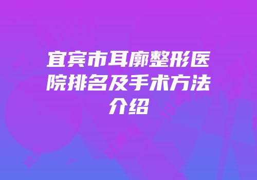宜宾市耳廓整形医院排名及手术方法介绍