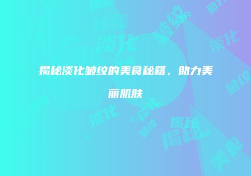 揭秘淡化皱纹的美食秘籍，助力美丽肌肤