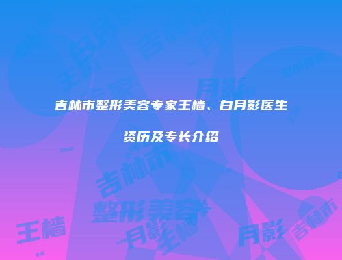吉林市整形美容专家王樯、白月影医生资历及专长介绍