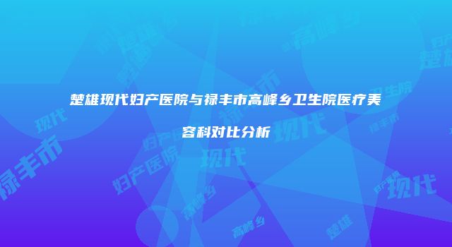 楚雄现代妇产医院与禄丰市高峰乡卫生院医疗美容科对比分析