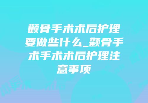 颧骨手术术后护理要做些什么_颧骨手术手术术后护理注意事项