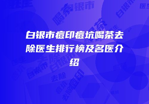 白银市痘印痘坑喝茶去除医生排行榜及名医介绍