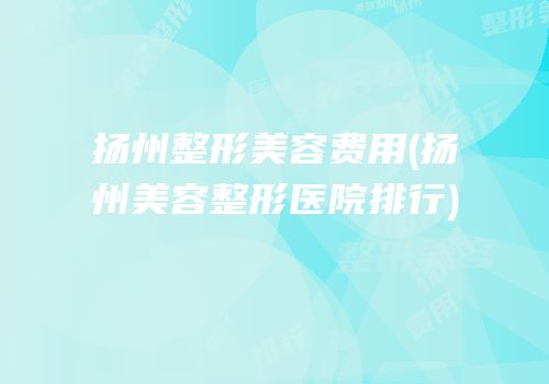 扬州整形美容费用(扬州美容整形医院排行)