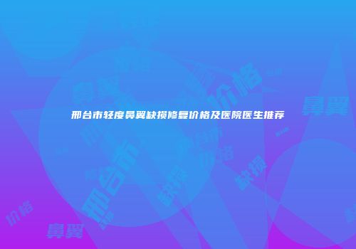 邢台市轻度鼻翼缺损修复价格及医院医生推荐