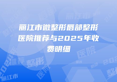 丽江市微整形唇部整形医院推荐与2025年收费明细