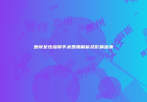 惠州女性缩阴手术费用解析及影响因素