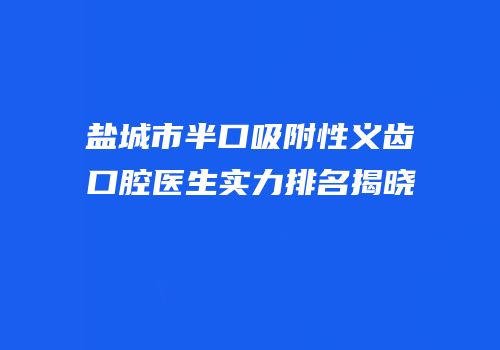 盐城市半口吸附性义齿口腔医生实力排名揭晓