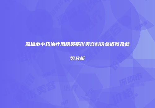 深圳市中药治疗酒糟鼻整形美容科价格概览及趋势分析
