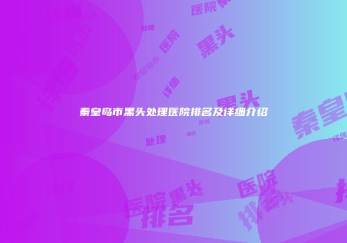 秦皇岛市黑头处理医院排名及详细介绍