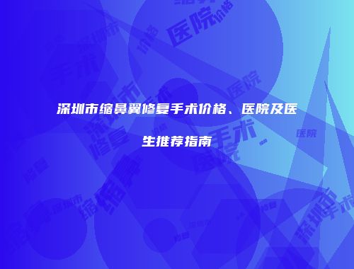 深圳市缩鼻翼修复手术价格、医院及医生推荐指南