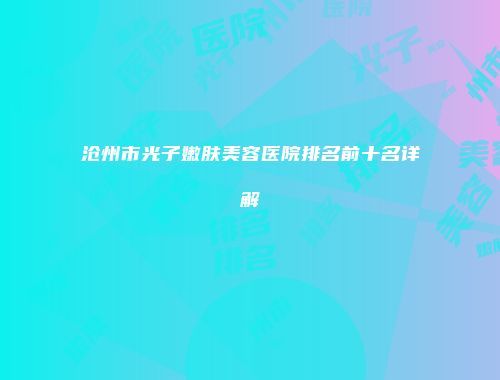 沧州市光子嫩肤美容医院排名前十名详解