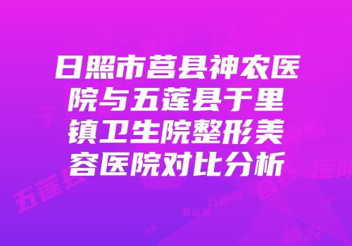 日照市莒县神农医院与五莲县于里镇卫生院整形美容医院对比分析