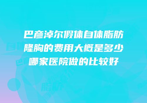 巴彦淖尔假体自体脂肪隆胸的费用大概是多少哪家医院做的比较好