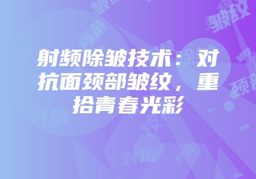 射频除皱技术：对抗面颈部皱纹，重拾青春光彩