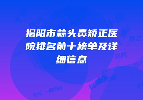 揭阳市蒜头鼻矫正医院排名前十榜单及详细信息