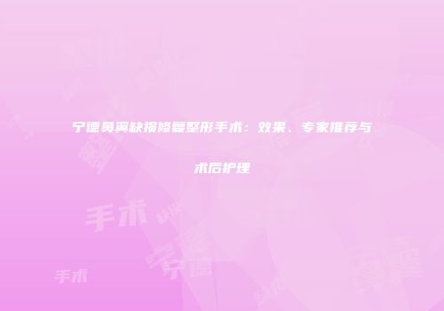 宁德鼻翼缺损修复整形手术：效果、专家推荐与术后护理