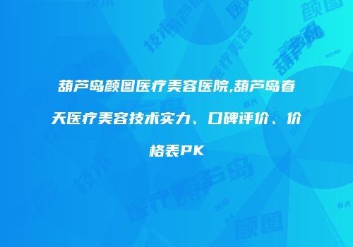 葫芦岛颜图医疗美容医院,葫芦岛春天医疗美容技术实力、口碑评价、价格表PK