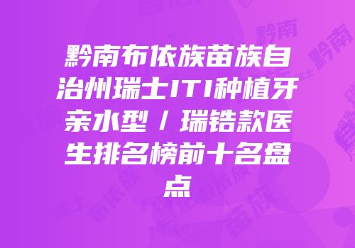 黔南布依族苗族自治州瑞士ITI种植牙亲水型／瑞锆款医生排名榜前十名盘点