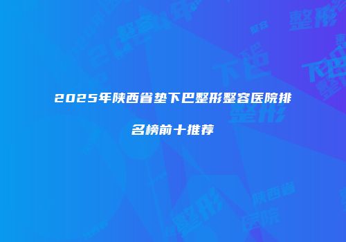 2025年陕西省垫下巴整形整容医院排名榜前十推荐