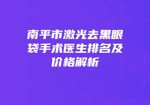 南平市激光去黑眼袋手术医生排名及价格解析