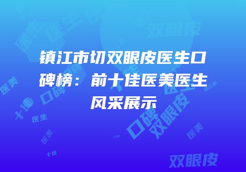 镇江市切双眼皮医生口碑榜：前十佳医美医生风采展示