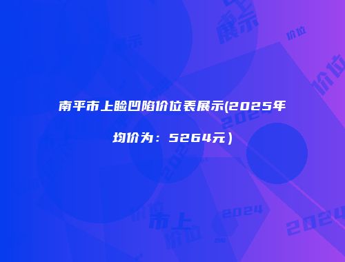 南平市上睑凹陷价位表展示(2025年均价为：5264元）