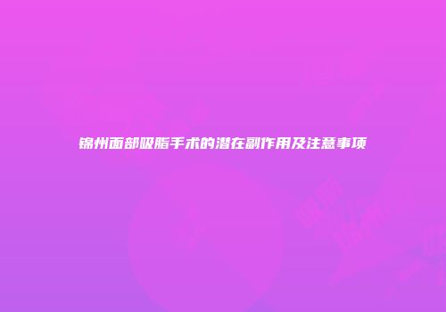 锦州面部吸脂手术的潜在副作用及注意事项