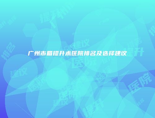 广州市眉提升术医院排名及选择建议