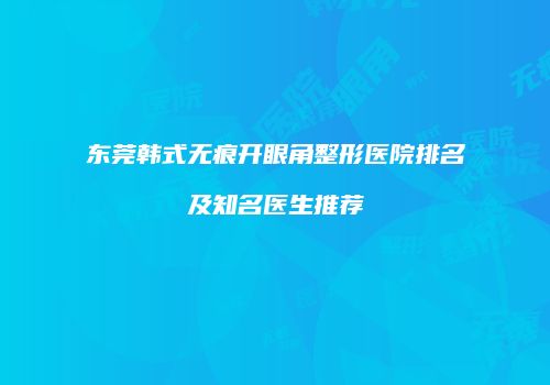 东莞韩式无痕开眼角整形医院排名及知名医生推荐