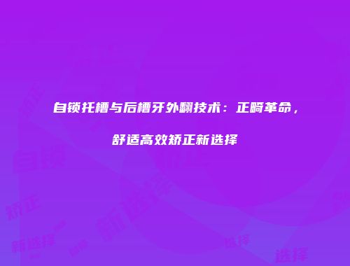 自锁托槽与后槽牙外翻技术：正畸革命，舒适高效矫正新选择