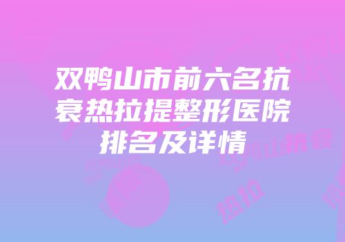 双鸭山市前六名抗衰热拉提整形医院排名及详情