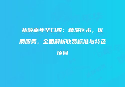 抚顺嘉年华口腔：精湛医术，优质服务，全面解析收费标准与特色项目