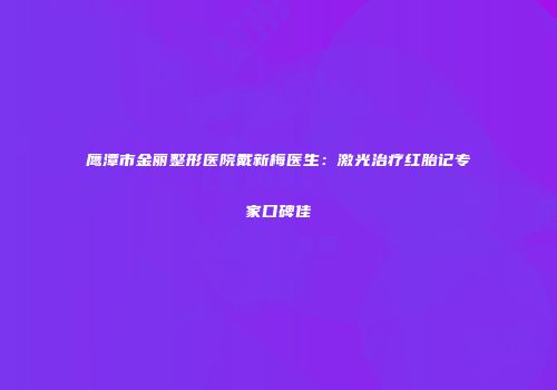 鹰潭市金丽整形医院戴新梅医生：激光治疗红胎记专家口碑佳