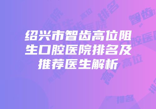 绍兴市智齿高位阻生口腔医院排名及推荐医生解析