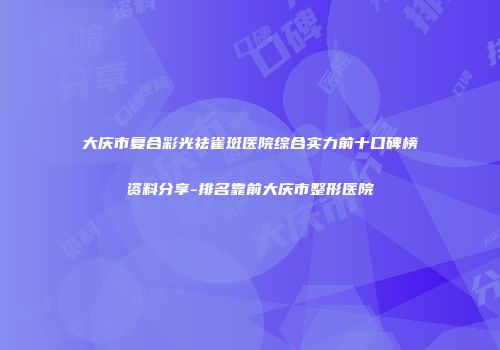 大庆市复合彩光祛雀斑医院综合实力前十口碑榜资料分享-排名靠前大庆市整形医院