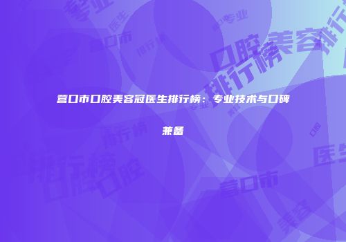 营口市口腔美容冠医生排行榜：专业技术与口碑兼备
