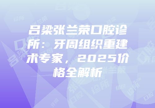 吕梁张兰荣口腔诊所：牙周组织重建术专家，2025价格全解析